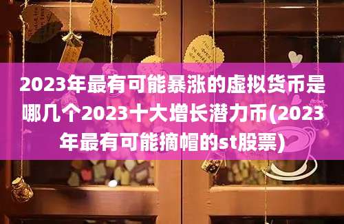 2023年最有可能暴涨的虚拟货币是哪几个2023十大增长潜力币(2023年最有可能摘帽的st股票)