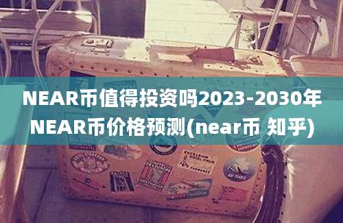 NEAR币值得投资吗2023-2030年NEAR币价格预测(near币 知乎)