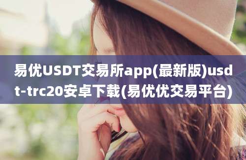 易优USDT交易所app(最新版)usdt-trc20安卓下载(易优优交易平台)