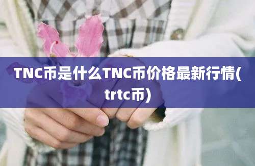 TNC币是什么TNC币价格最新行情(trtc币)