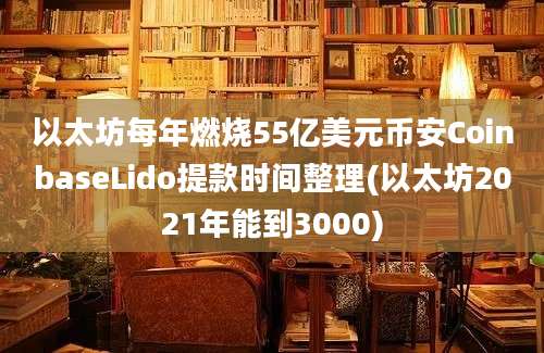 以太坊每年燃烧55亿美元币安CoinbaseLido提款时间整理(以太坊2021年能到3000)