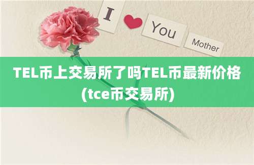 TEL币上交易所了吗TEL币最新价格(tce币交易所)