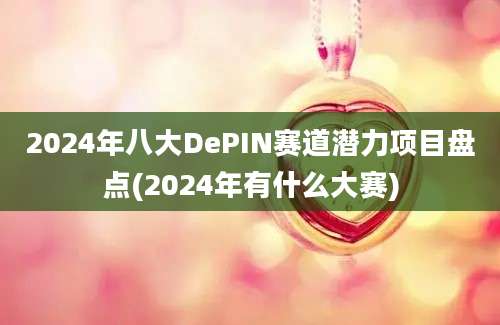 2024年八大DePIN赛道潜力项目盘点(2024年有什么大赛)