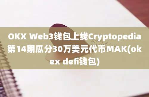 OKX Web3钱包上线Cryptopedia第14期瓜分30万美元代币MAK(okex defi钱包)