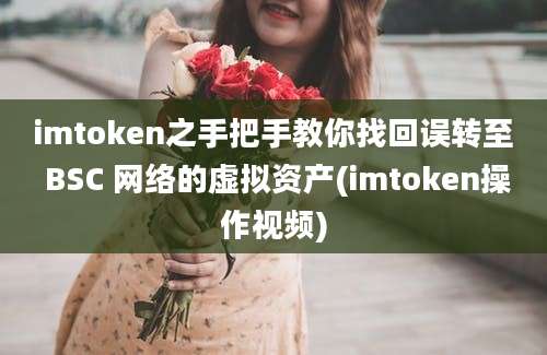 imtoken之手把手教你找回误转至 BSC 网络的虚拟资产(imtoken操作视频)