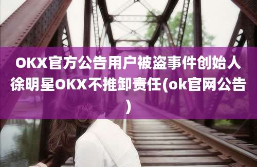 OKX官方公告用户被盗事件创始人徐明星OKX不推卸责任(ok官网公告)