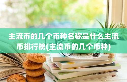 主流币的几个币种名称是什么主流币排行榜(主流币的几个币种)