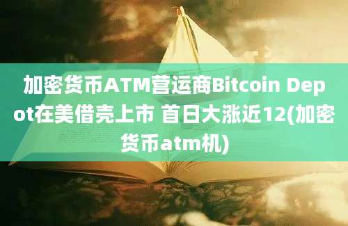 加密货币ATM营运商Bitcoin Depot在美借壳上市 首日大涨近12(加密货币atm机)