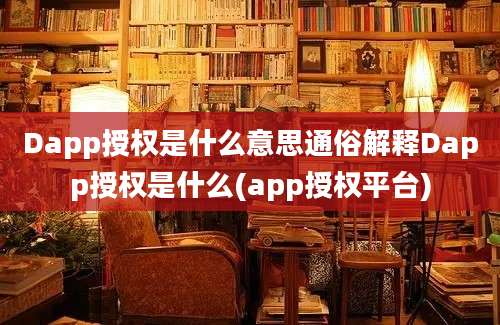 Dapp授权是什么意思通俗解释Dapp授权是什么(app授权平台)