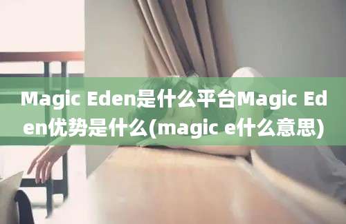 Magic Eden是什么平台Magic Eden优势是什么(magic e什么意思)