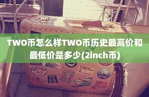 TWO币怎么样TWO币历史最高价和最低价是多少(2inch币)