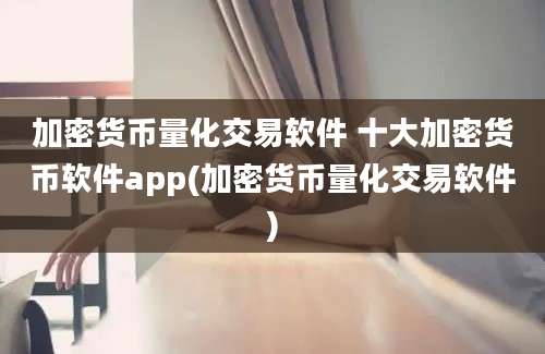 加密货币量化交易软件 十大加密货币软件app(加密货币量化交易软件)