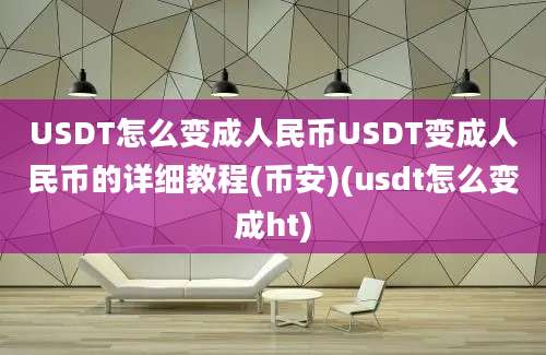 USDT怎么变成人民币USDT变成人民币的详细教程(币安)(usdt怎么变成ht)