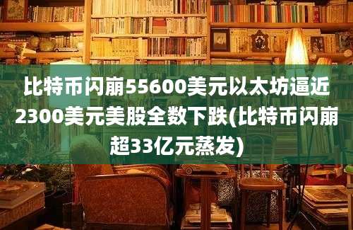 比特币闪崩55600美元以太坊逼近2300美元美股全数下跌(比特币闪崩超33亿元蒸发)