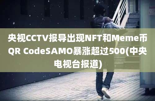 央视CCTV报导出现NFT和Meme币QR CodeSAMO暴涨超过500(中央电视台报道)