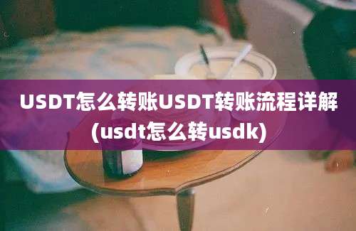 USDT怎么转账USDT转账流程详解(usdt怎么转usdk)