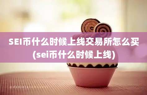 SEI币什么时候上线交易所怎么买(sei币什么时候上线)