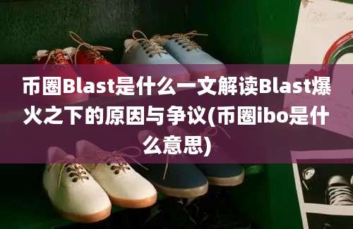 币圈Blast是什么一文解读Blast爆火之下的原因与争议(币圈ibo是什么意思)