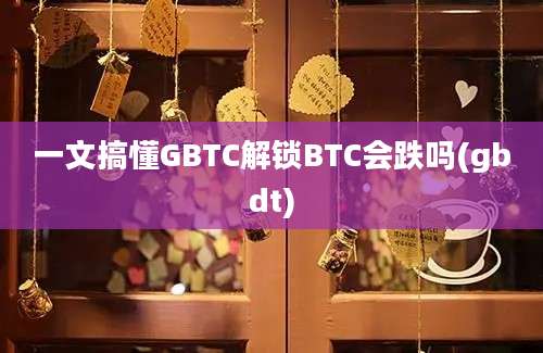 一文搞懂GBTC解锁BTC会跌吗(gbdt)