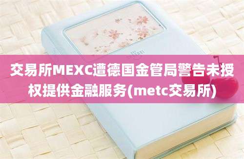 交易所MEXC遭德国金管局警告未授权提供金融服务(metc交易所)