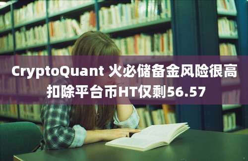 CryptoQuant 火必储备金风险很高 扣除平台币HT仅剩56.57