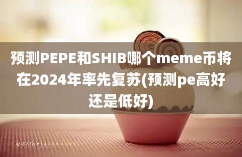 预测PEPE和SHIB哪个meme币将在2024年率先复苏(预测pe高好还是低好)