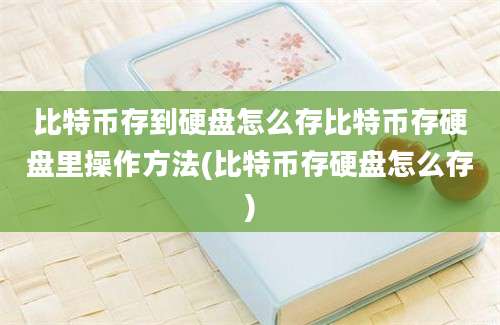 比特币存到硬盘怎么存比特币存硬盘里操作方法(比特币存硬盘怎么存)