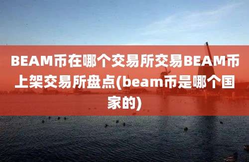 BEAM币在哪个交易所交易BEAM币上架交易所盘点(beam币是哪个国家的)