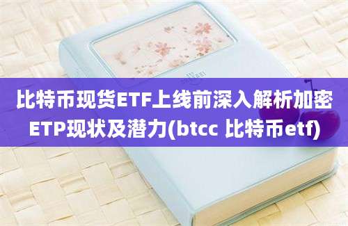 比特币现货ETF上线前深入解析加密ETP现状及潜力(btcc 比特币etf)