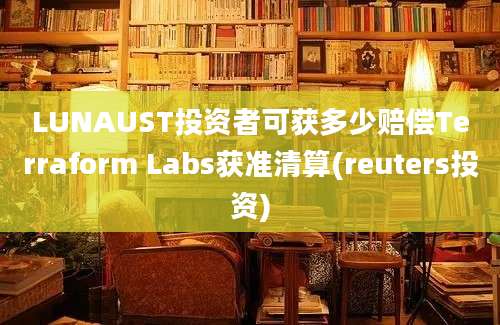 LUNAUST投资者可获多少赔偿Terraform Labs获准清算(reuters投资)