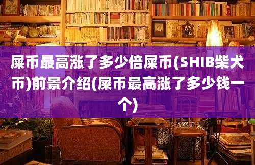 屎币最高涨了多少倍屎币(SHIB柴犬币)前景介绍(屎币最高涨了多少钱一个)