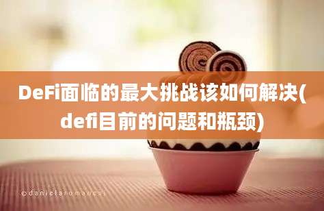 DeFi面临的最大挑战该如何解决(defi目前的问题和瓶颈)