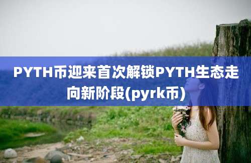 PYTH币迎来首次解锁PYTH生态走向新阶段(pyrk币)