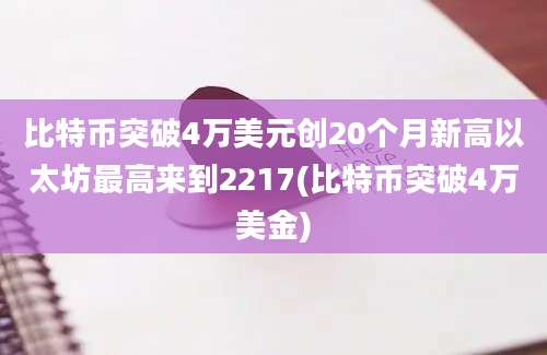 比特币突破4万美元创20个月新高以太坊最高来到2217(比特币突破4万美金)