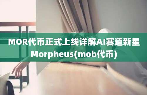 MOR代币正式上线详解AI赛道新星Morpheus(mob代币)