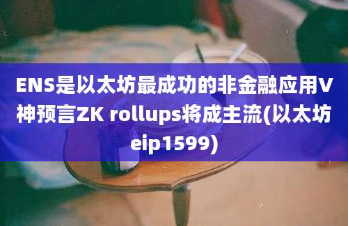 ENS是以太坊最成功的非金融应用V神预言ZK rollups将成主流(以太坊eip1599)