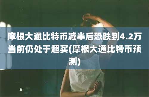 摩根大通比特币减半后恐跌到4.2万当前仍处于超买(摩根大通比特币预测)