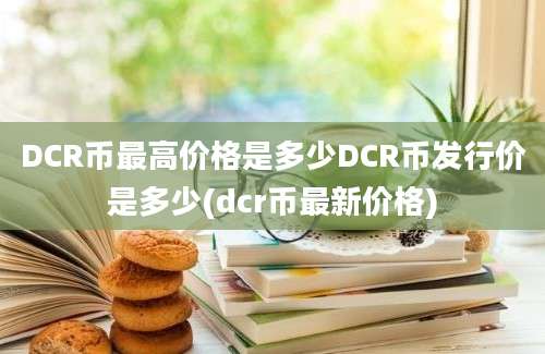 DCR币最高价格是多少DCR币发行价是多少(dcr币最新价格)