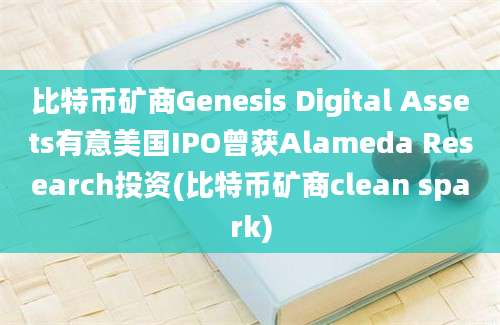 比特币矿商Genesis Digital Assets有意美国IPO曾获Alameda Research投资(比特币矿商clean spark)