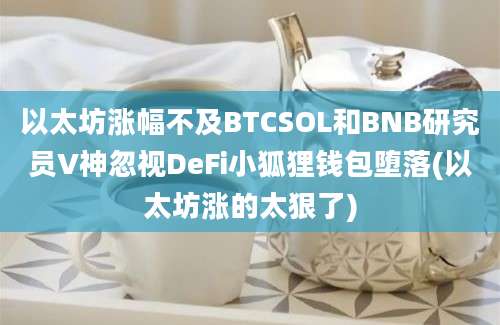 以太坊涨幅不及BTCSOL和BNB研究员V神忽视DeFi小狐狸钱包堕落(以太坊涨的太狠了)