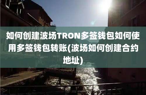 如何创建波场TRON多签钱包如何使用多签钱包转账(波场如何创建合约地址)