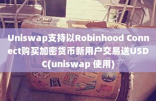 Uniswap支持以Robinhood Connect购买加密货币新用户交易送USDC(uniswap 使用)