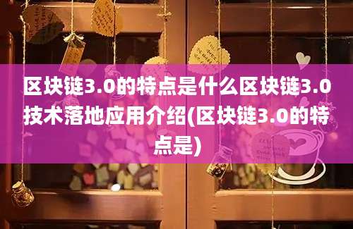 区块链3.0的特点是什么区块链3.0技术落地应用介绍(区块链3.0的特点是)