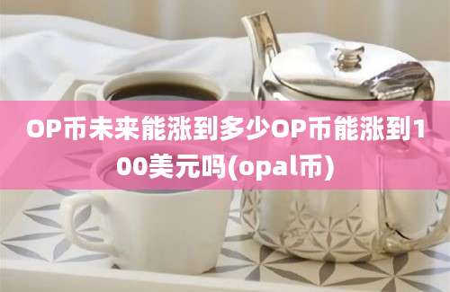 OP币未来能涨到多少OP币能涨到100美元吗(opal币)