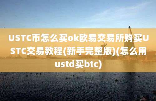 USTC币怎么买ok欧易交易所购买USTC交易教程(新手完整版)(怎么用ustd买btc)