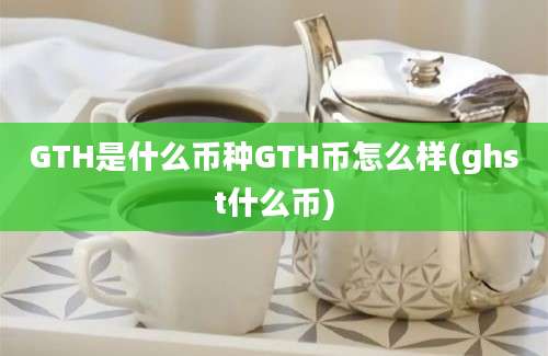 GTH是什么币种GTH币怎么样(ghst什么币)