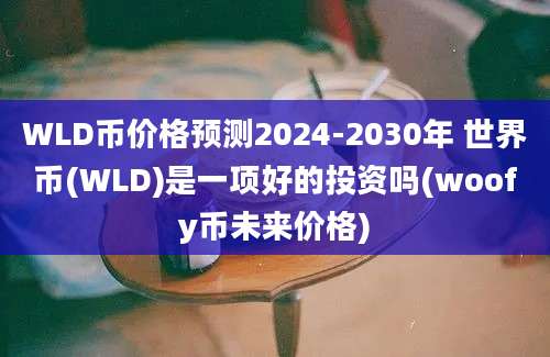 WLD币价格预测2024-2030年 世界币(WLD)是一项好的投资吗(woofy币未来价格)