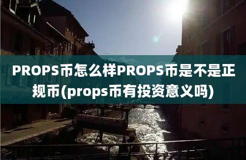 PROPS币怎么样PROPS币是不是正规币(props币有投资意义吗)