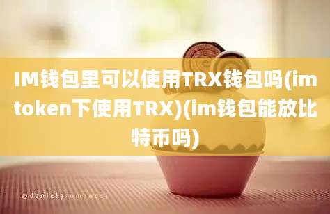 IM钱包里可以使用TRX钱包吗(imtoken下使用TRX)(im钱包能放比特币吗)