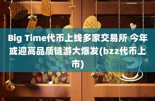 Big Time代币上线多家交易所 今年或迎高品质链游大爆发(bzz代币上市)